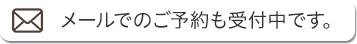 メールでのご予約も受付中です。