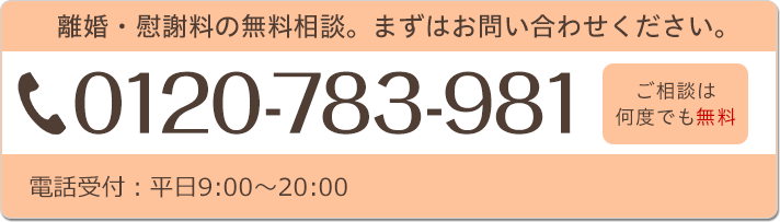 離婚・慰謝料の無料相談。まずはお問い合わせください。TEL:0120-783-981 ご相談は
何度でも無料 電話受付:平日9:00~20:00
